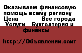 Оказываем финансовую помощь всему региону › Цена ­ 1 111 - Все города Услуги » Бухгалтерия и финансы   